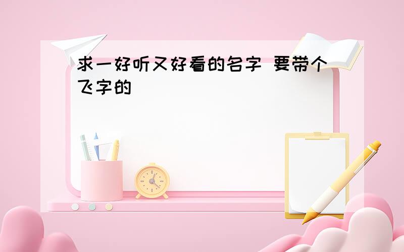 求一好听又好看的名字 要带个飞字的