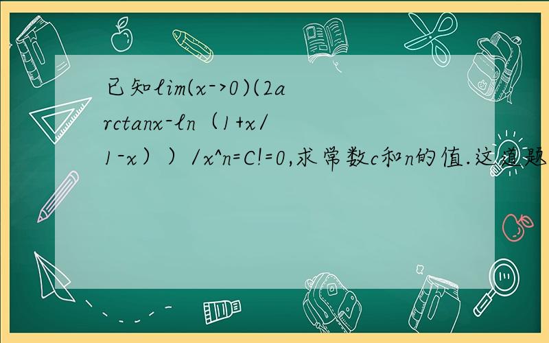 已知lim(x->0)(2arctanx-ln（1+x/1-x））/x^n=C!=0,求常数c和n的值.这道题的解法是用罗比达法则做的 ,我用的方法是把(2arctanx-ln（1+x/1-x））/x^n先拆开成(2arctanx/x^n)-(ln（1+x/1-x））/x^n,然后利用等价无穷