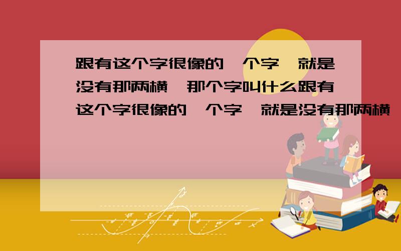 跟有这个字很像的一个字,就是没有那两横,那个字叫什么跟有这个字很像的一个字,就是没有那两横,网上很多网名中有这个字,