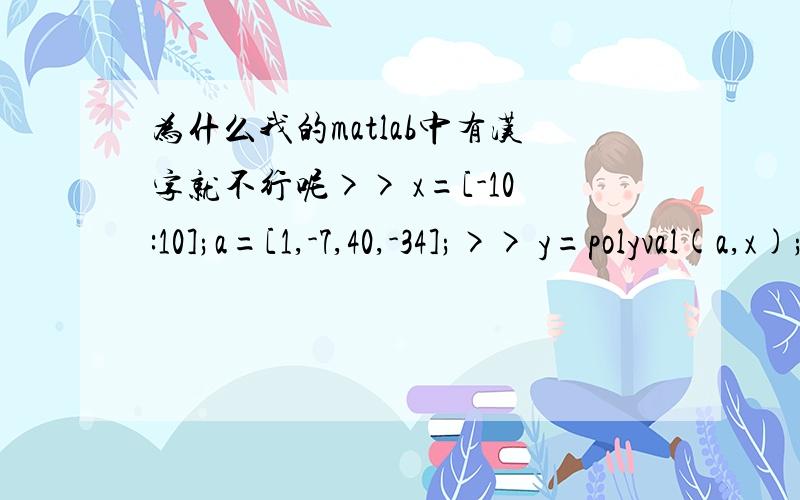 为什么我的matlab中有汉字就不行呢>> x=[-10:10];a=[1,-7,40,-34];>> y=polyval(a,x);>> plot(x,y),xlabel('香蕉‘）,ylabel('苹果’）,grid on,axis([-15 15 -3000 3000])plot(x,y),xlabel('香蕉‘）,ylabel('苹果’）,grid on,axis([-15