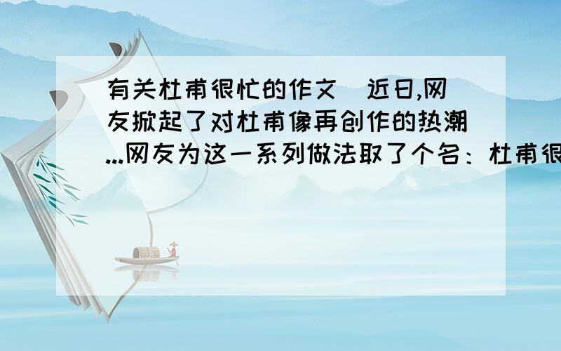 有关杜甫很忙的作文＂近日,网友掀起了对杜甫像再创作的热潮...网友为这一系列做法取了个名：杜甫很忙.开完摩托骑白马,送水过后卖西瓜.赵丽宏认为中学生涂鸦应该出于游戏心里,并无恶