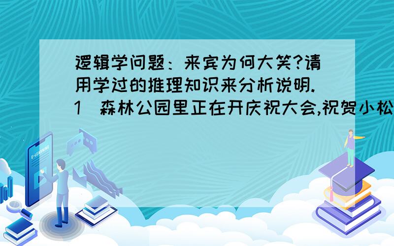 逻辑学问题：来宾为何大笑?请用学过的推理知识来分析说明.1．森林公园里正在开庆祝大会,祝贺小松鼠和小花猫获得了文明公民的光荣称号,因为它们原来就是一对好朋友,所以参加大会的人