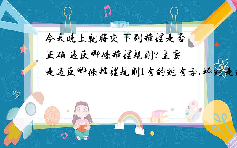 今天晚上就得交 下列推理是否正确 违反哪条推理规则?主要是违反哪条推理规则1有的蛇有毒,蟒蛇是蛇.是否正确?2鸭嘴兽是哺乳动物鸭嘴兽又是卵生的.是否正确?3共产党员都要起模范带头作