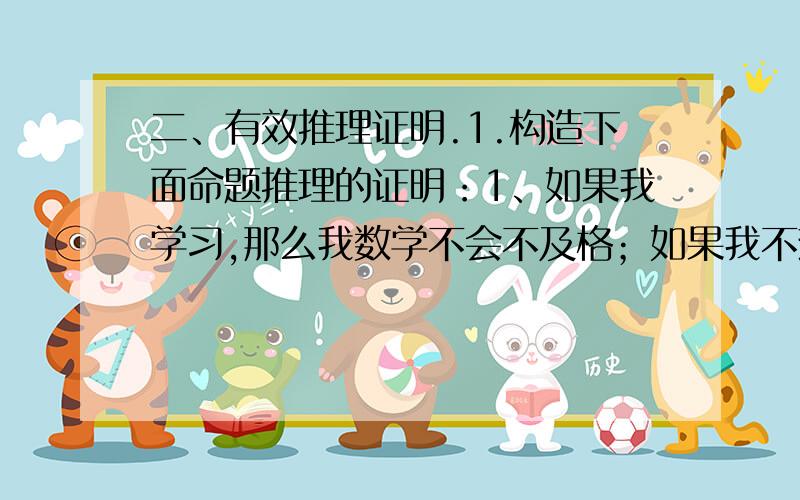 二、有效推理证明.1.构造下面命题推理的证明：1、如果我学习,那么我数学不会不及格；如果我不热衷于玩游戏机,那么我将学习；但我数学不及格.因此我热衷于玩游戏机.2.张三或李四的彩票