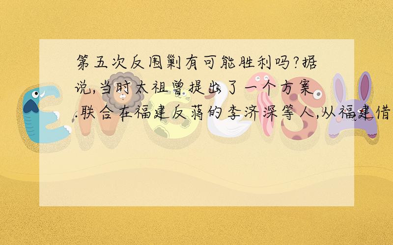 第五次反围剿有可能胜利吗?据说,当时太祖曾提出了一个方案.联合在福建反蒋的李济深等人,从福建借路北上袭击浙江、江苏、上海等国民党的统治中心地区.围魏救赵,攻其必所救之处,迫使国