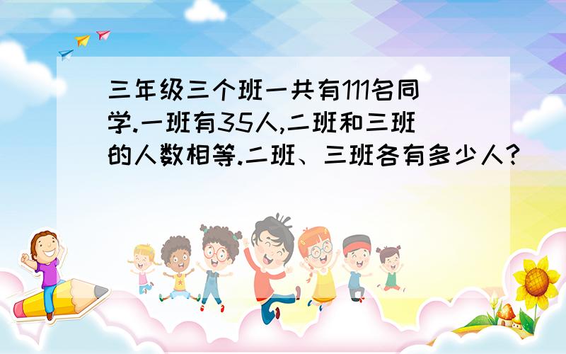 三年级三个班一共有111名同学.一班有35人,二班和三班的人数相等.二班、三班各有多少人?