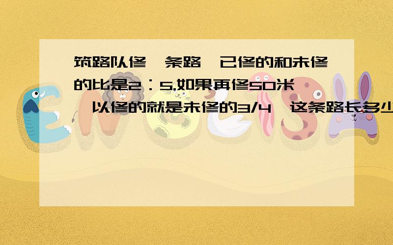 筑路队修一条路,已修的和未修的比是2：5.如果再修50米,以修的就是未修的3/4,这条路长多少米?快,明天就要交