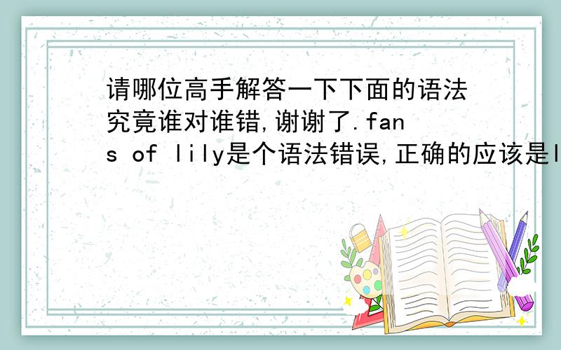 请哪位高手解答一下下面的语法究竟谁对谁错,谢谢了.fans of lily是个语法错误,正确的应该是lily fans.另外in cheerful mood,in bad mood, put you in goog mood 都错! 正确的应该为：in a cheerful mood, in a bad mood,