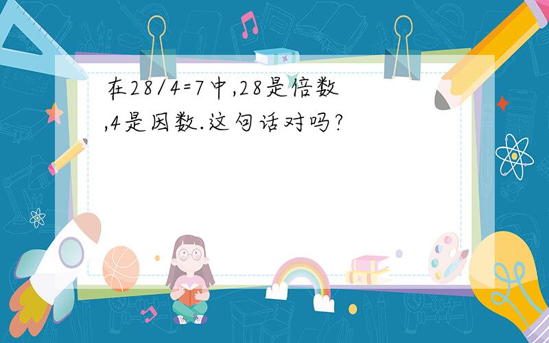 在28/4=7中,28是倍数,4是因数.这句话对吗?