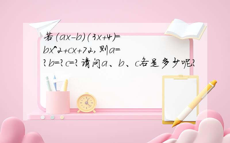 若（ax-b)(3x+4)=bx^2+cx+72,则a=?b=?c=?请问a、b、c各是多少呢?