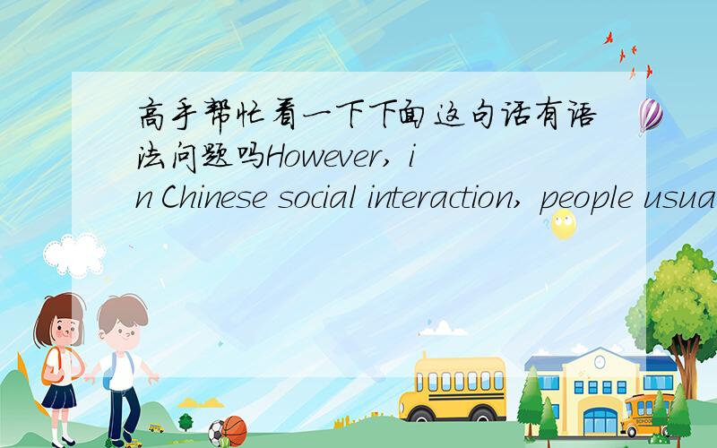 高手帮忙看一下下面这句话有语法问题吗However, in Chinese social interaction, people usually obey the principle of politeness that one plays oneself down and plays the others up, which are reflected in the salutation incisively and vi