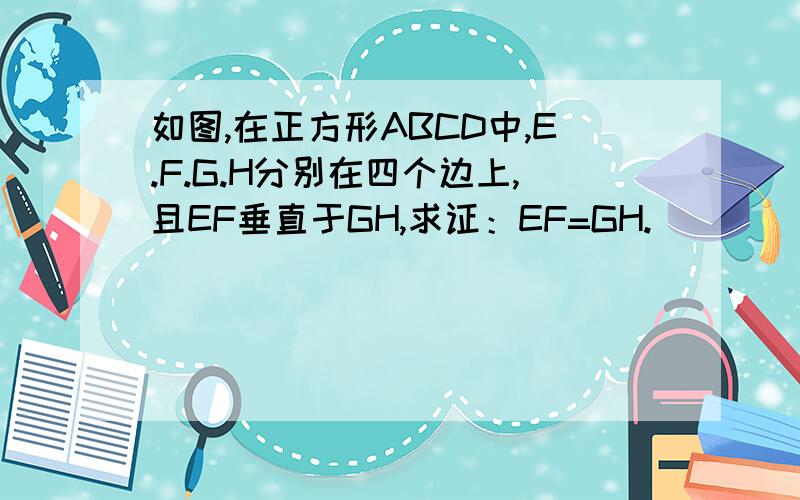 如图,在正方形ABCD中,E.F.G.H分别在四个边上,且EF垂直于GH,求证：EF=GH.