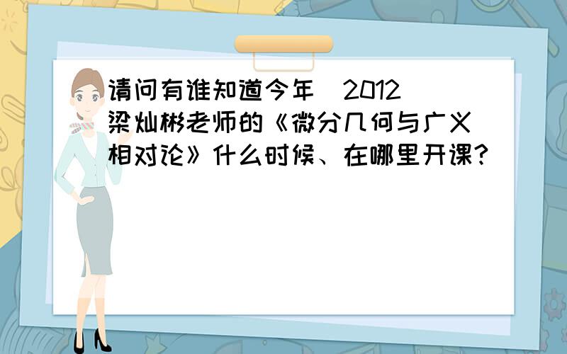 请问有谁知道今年（2012）梁灿彬老师的《微分几何与广义相对论》什么时候、在哪里开课?