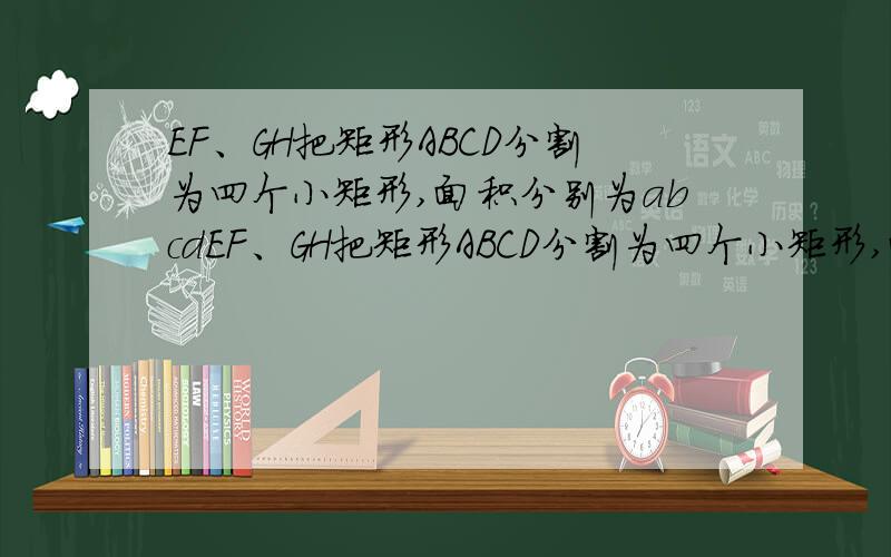 EF、GH把矩形ABCD分割为四个小矩形,面积分别为abcdEF、GH把矩形ABCD分割为四个小矩形,面积分别为a、b、c、d1、猜想a、b、c、d之间的数量关系并证明