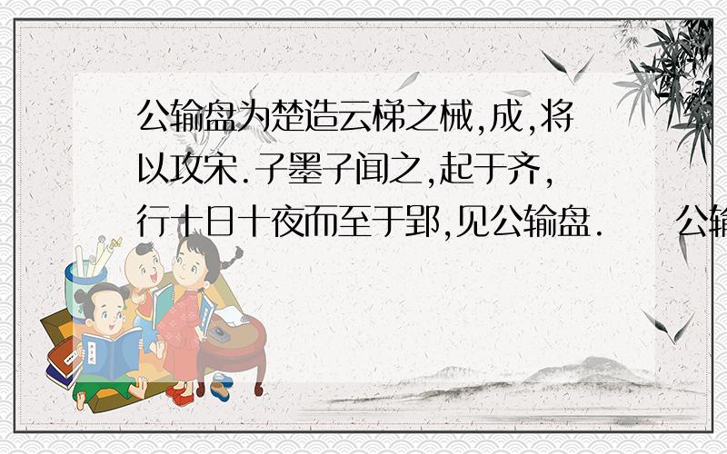 公输盘为楚造云梯之械,成,将以攻宋.子墨子闻之,起于齐,行十日十夜而至于郢,见公输盘.　　公输盘曰：“夫子何命焉为?”子墨子曰：“北方有侮臣者,愿借子杀之.”公输盘不说.子墨子曰：