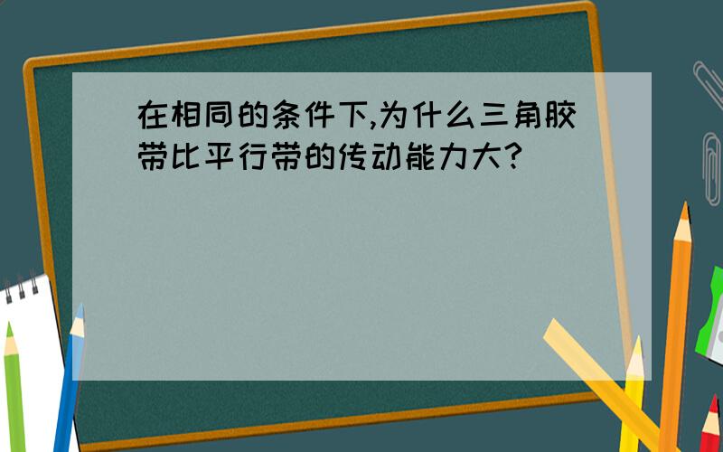 在相同的条件下,为什么三角胶带比平行带的传动能力大?