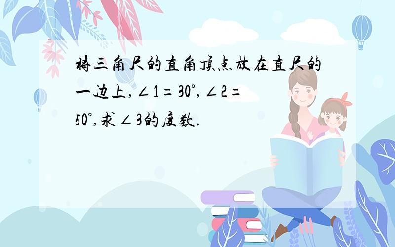 将三角尺的直角顶点放在直尺的一边上,∠1=30°,∠2=50°,求∠3的度数.