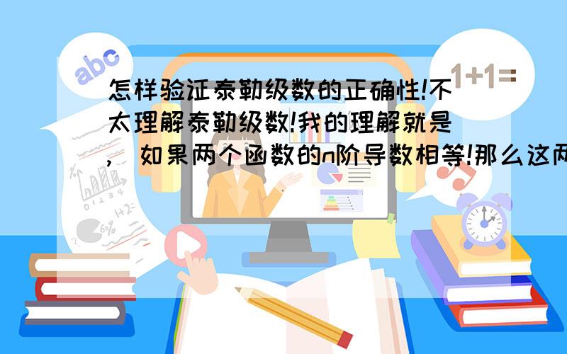 怎样验证泰勒级数的正确性!不太理解泰勒级数!我的理解就是,（如果两个函数的n阶导数相等!那么这两个函数就相等!）是这样嘛?如果是这样!那为什么两个函数的n阶导数相等,这两个函数就相