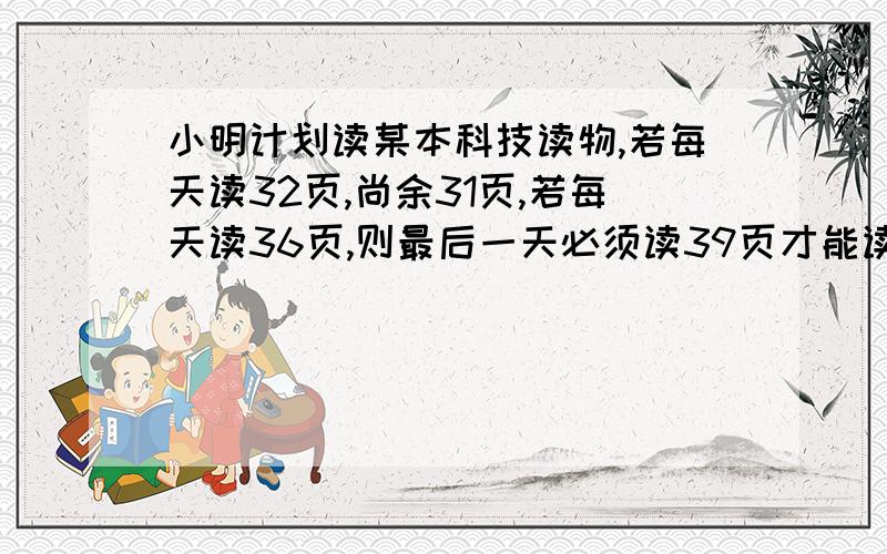 小明计划读某本科技读物,若每天读32页,尚余31页,若每天读36页,则最后一天必须读39页才能读,有几页书二元一次方程组