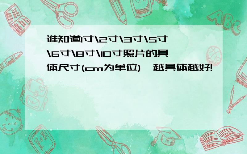 谁知道1寸\2寸\3寸\5寸\6寸\8寸\10寸照片的具体尺寸(cm为单位),越具体越好!