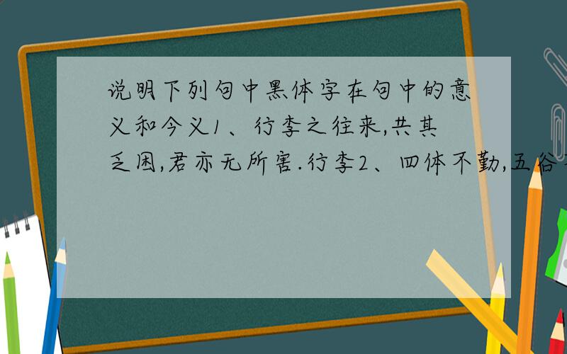 说明下列句中黑体字在句中的意义和今义1、行李之往来,共其乏困,君亦无所害.行李2、四体不勤,五谷不分.四体3、将军者,国之牙爪也.牙爪4、弃甲曳兵而走.走5、入而徐趋,至而自谢.谢6、射其