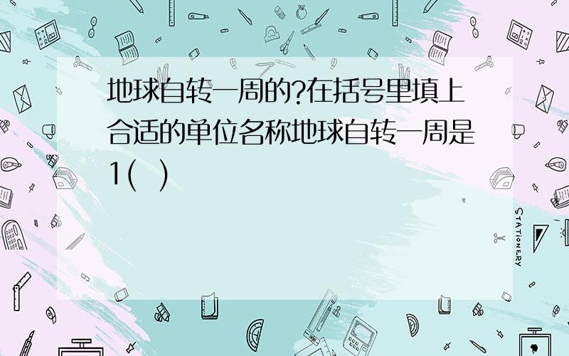 地球自转一周的?在括号里填上合适的单位名称地球自转一周是1(  )