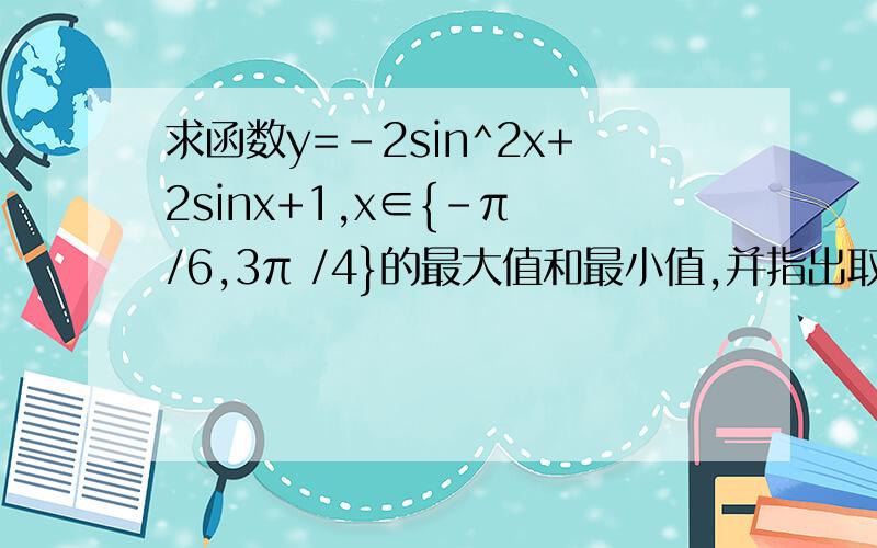 求函数y=-2sin^2x+2sinx+1,x∈{-π /6,3π /4}的最大值和最小值,并指出取得最值时x的值
