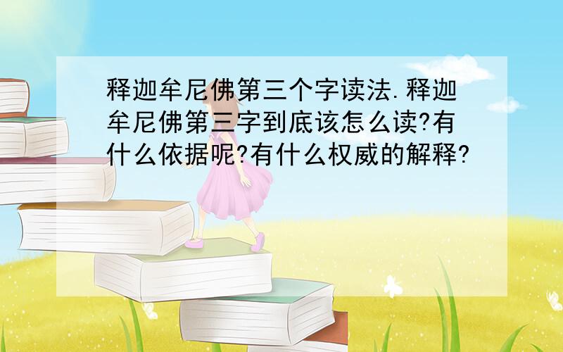 释迦牟尼佛第三个字读法.释迦牟尼佛第三字到底该怎么读?有什么依据呢?有什么权威的解释?