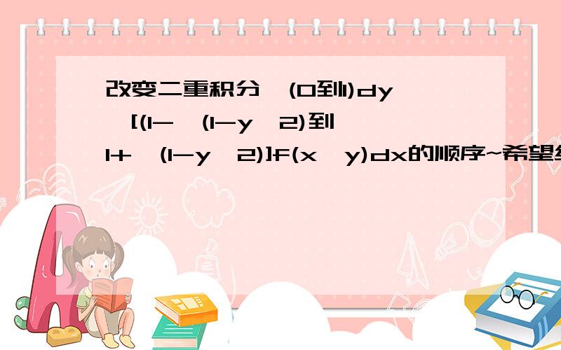 改变二重积分∫(0到1)dy∫[(1-√(1-y^2)到1+√(1-y^2)]f(x,y)dx的顺序~希望给个图~