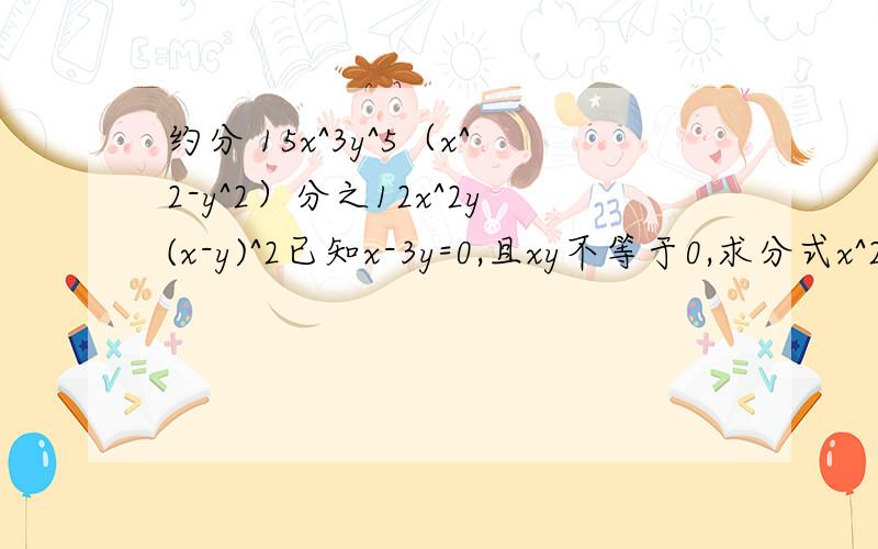 约分 15x^3y^5（x^2-y^2）分之12x^2y(x-y)^2已知x-3y=0,且xy不等于0,求分式x^2+xy+y^2分之x^2-xy+y^2的值