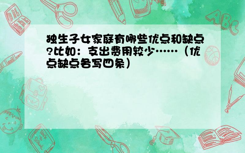 独生子女家庭有哪些优点和缺点?比如：支出费用较少……（优点缺点各写四条）