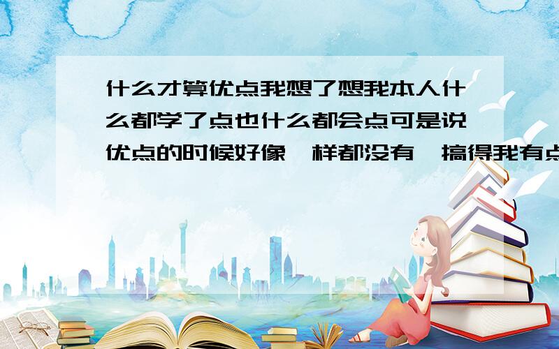 什么才算优点我想了想我本人什么都学了点也什么都会点可是说优点的时候好像一样都没有,搞得我有点郁闷得很.问别人了一哈就说一堆,好像噻都成优点了.