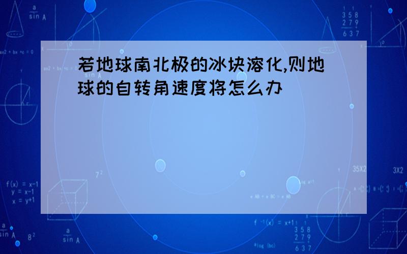 若地球南北极的冰块溶化,则地球的自转角速度将怎么办