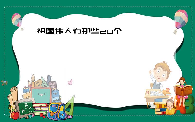 祖国伟人有那些20个