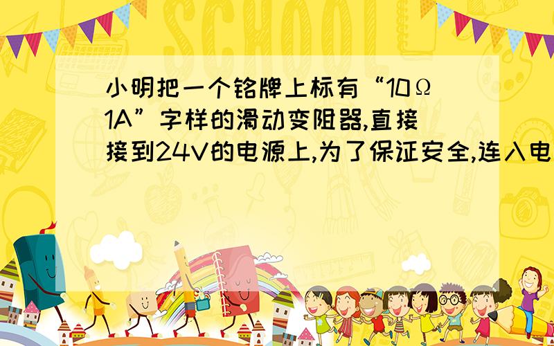 小明把一个铭牌上标有“10Ω1A”字样的滑动变阻器,直接接到24V的电源上,为了保证安全,连入电路的电阻不小明把一个铭牌上标有“10Ω1A”字样的滑动变阻器，直接接到24V的电源上，为了保证