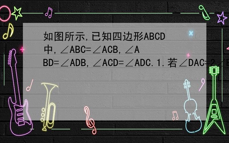 如图所示,已知四边形ABCD中,∠ABC=∠ACB,∠ABD=∠ADB,∠ACD=∠ADC.1.若∠DAC=2∠BAC,则∠DBC/∠BDC= 2.当∠DAC=3∠BAC时,求∠DBC/∠BDC的值 3.∠DAC=n∠BAC时,∠DBC/∠BDC=