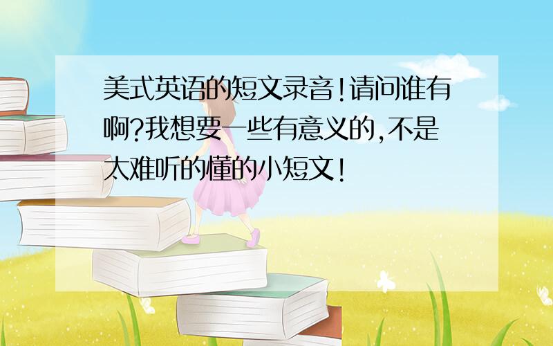 美式英语的短文录音!请问谁有啊?我想要一些有意义的,不是太难听的懂的小短文!