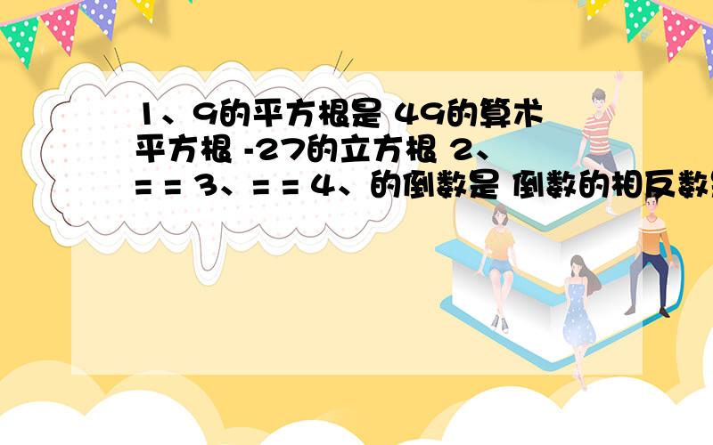 1、9的平方根是 49的算术平方根 -27的立方根 2、= = 3、= = 4、的倒数是 倒数的相反数是 5、= 的相反数是 额.我再看看,为什么.我写的不是噶唉~