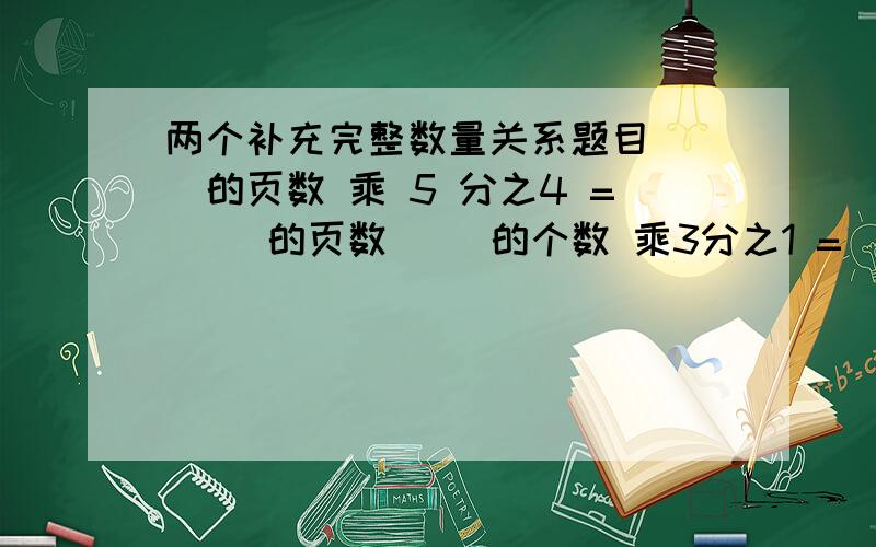 两个补充完整数量关系题目（ )的页数 乘 5 分之4 =（ )的页数（ ）的个数 乘3分之1 = （ ）的个数