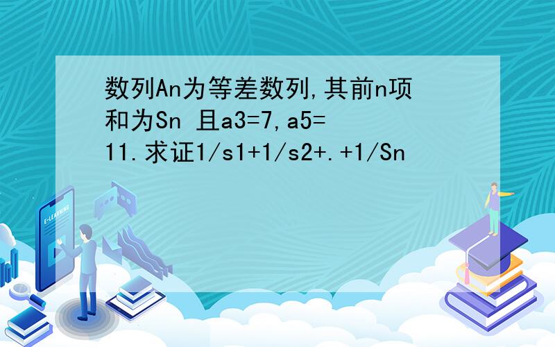 数列An为等差数列,其前n项和为Sn 且a3=7,a5=11.求证1/s1+1/s2+.+1/Sn