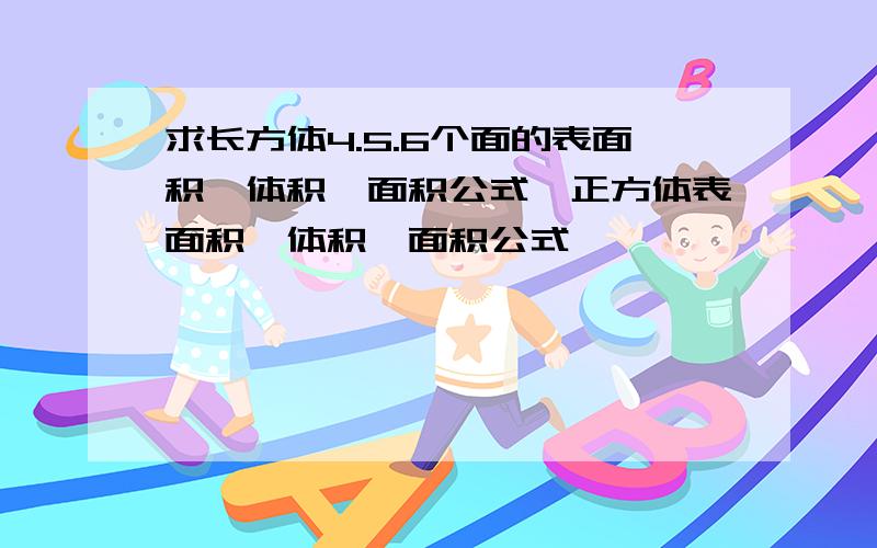 求长方体4.5.6个面的表面积、体积、面积公式,正方体表面积、体积、面积公式