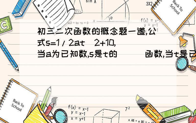 初三二次函数的概念题一道,公式s=1/2at^2+10,当a为已知数,s是t的___函数,当t是已知数,s是a的___函数抱歉我的概念不是很清楚