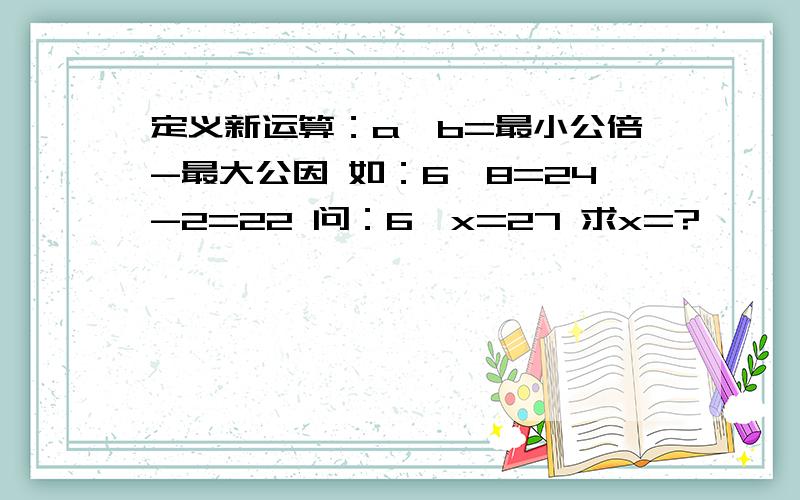 定义新运算：a*b=最小公倍-最大公因 如：6*8=24-2=22 问：6*x=27 求x=?