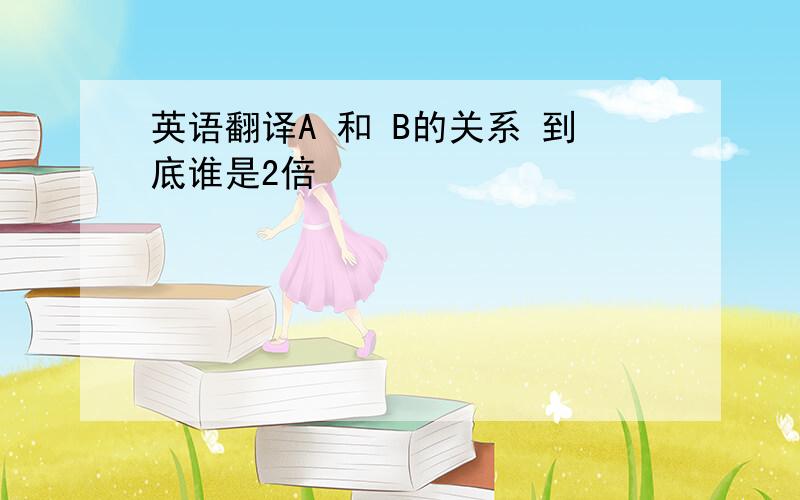 英语翻译A 和 B的关系 到底谁是2倍