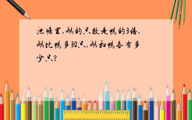 池塘里,鹅的只数是鸭的3倍,鹅比鸭多30只,鹅和鸭各有多少只?