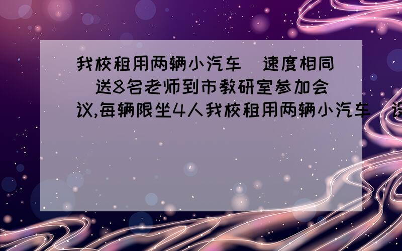 我校租用两辆小汽车（速度相同）送8名老师到市教研室参加会议,每辆限坐4人我校租用两辆小汽车（设速度相同）送8名老师到市教研室参加会议,每辆限坐4人（不包括司机）．其中一辆小汽