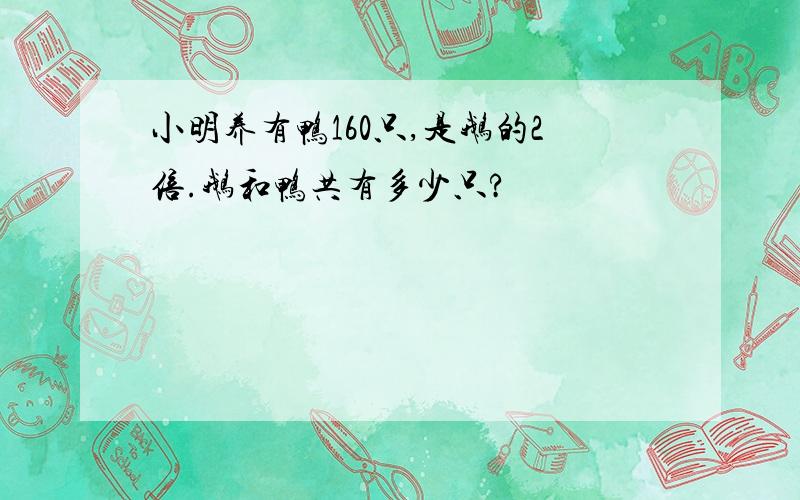 小明养有鸭160只,是鹅的2倍.鹅和鸭共有多少只?