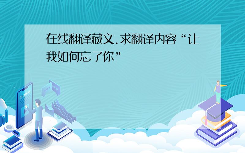 在线翻译藏文.求翻译内容“让我如何忘了你”