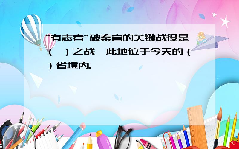 “有志者”破秦官的关键战役是（ ）之战,此地位于今天的（）省境内.