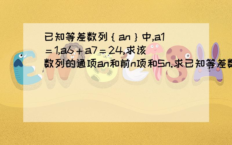 已知等差数列｛an｝中,a1＝1,a6＋a7＝24,求该数列的通项an和前n项和Sn.求已知等差数列｛an｝中,a1＝1,a6＋a7＝24,求该数列的通项an和前n项和Sn.